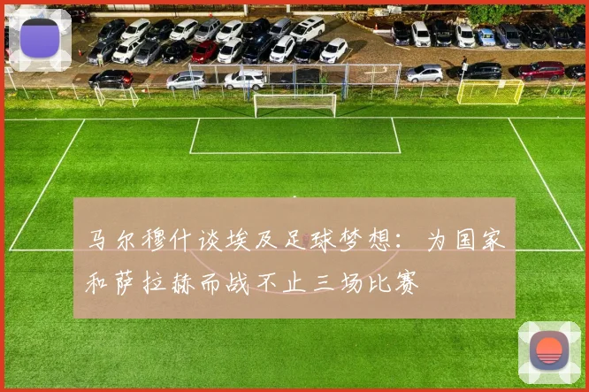 马尔穆什谈埃及足球梦想：为国家和萨拉赫而战不止三场比赛