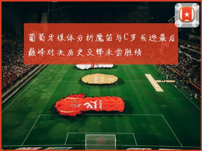 葡萄牙媒体分析魔笛与C罗或迎最后巅峰对决历史交锋未尝胜绩