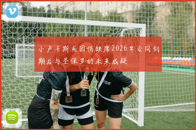 小卢卡斯或因伤缺席2026年合同到期后与圣保罗的未来成疑