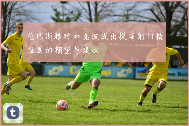 范巴斯滕对加克波提出提高射门精准度的期望与建议