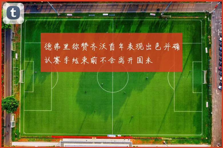 德弗里称赞齐沃首年表现出色并确认赛季结束前不会离开国米