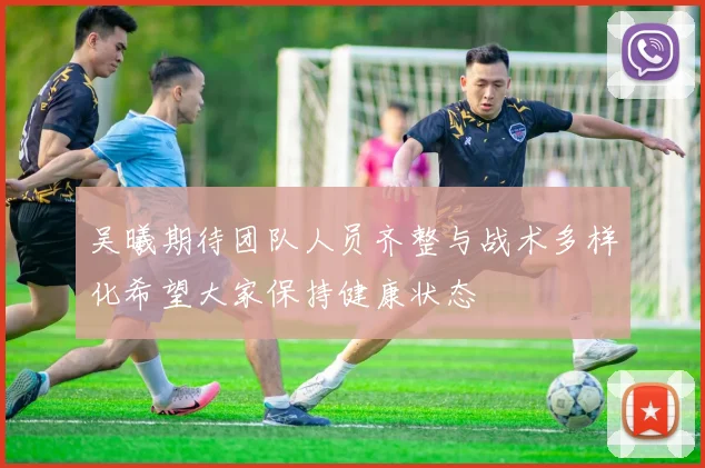 吴曦期待团队人员齐整与战术多样化希望大家保持健康状态