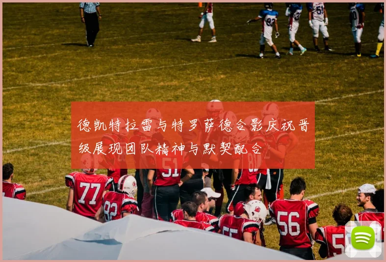 德凯特拉雷与特罗萨德合影庆祝晋级展现团队精神与默契配合
