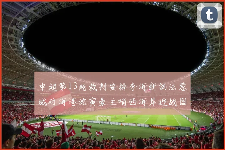 中超第13轮裁判安排李海新执法蓉城对海港沈寅豪主哨西海岸迎战国安