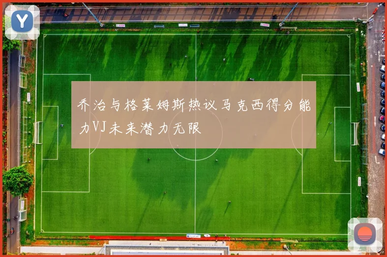 乔治与格莱姆斯热议马克西得分能力VJ未来潜力无限