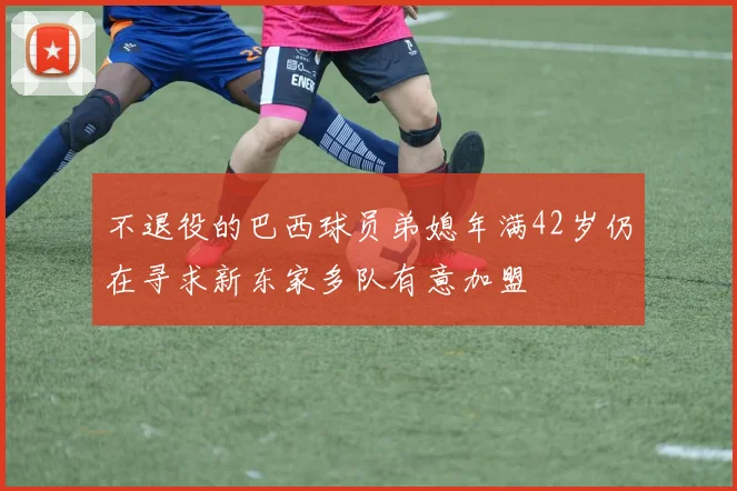 不退役的巴西球员弟媳年满42岁仍在寻求新东家多队有意加盟