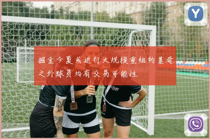 掘金今夏或进行大规模重组约基奇之外球员均有交易可能性