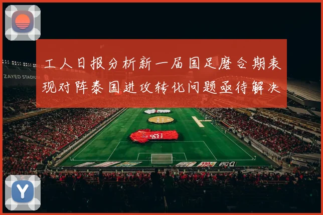 工人日报分析新一届国足磨合期表现对阵泰国进攻转化问题亟待解决