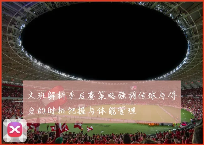 文班解析季后赛策略强调传球与得分的时机把握与体能管理