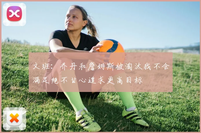 文班：乔丹和詹姆斯被淘汰我不会满足绝不甘心追求更高目标