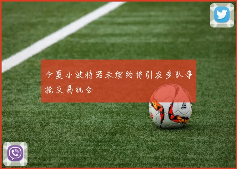今夏小波特若未续约将引发多队争抢交易机会