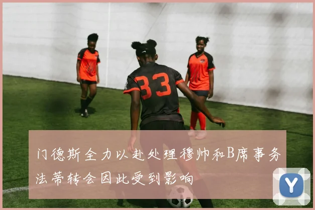 门德斯全力以赴处理穆帅和B席事务法蒂转会因此受到影响
