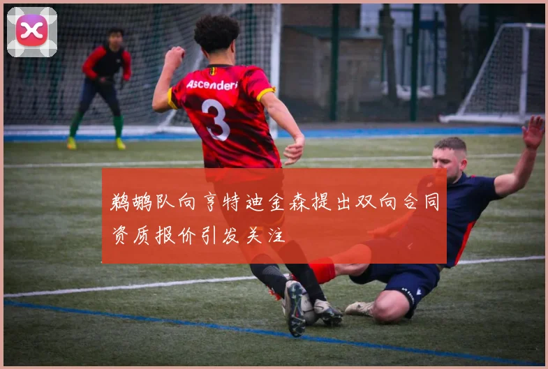 鹈鹕队向亨特迪金森提出双向合同资质报价引发关注