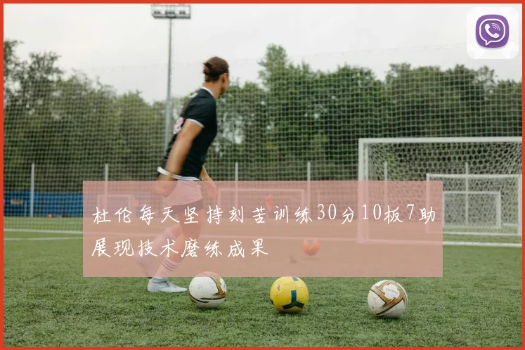 杜伦每天坚持刻苦训练30分10板7助展现技术磨练成果