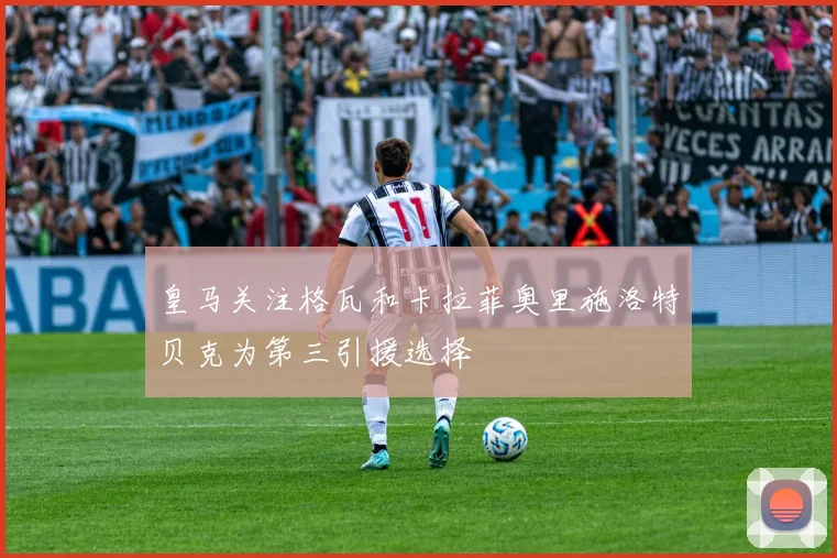 皇马关注格瓦和卡拉菲奥里施洛特贝克为第三引援选择