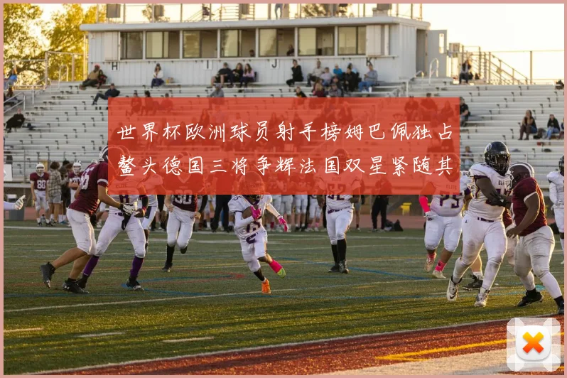 世界杯欧洲球员射手榜姆巴佩独占鳌头德国三将争辉法国双星紧随其后