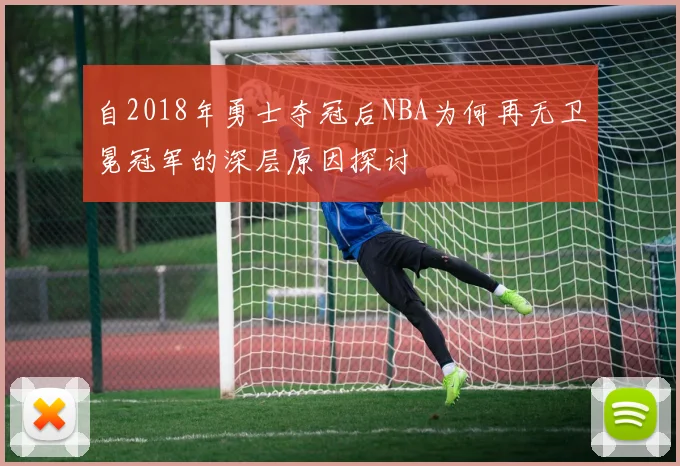 自2018年勇士夺冠后NBA为何再无卫冕冠军的深层原因探讨