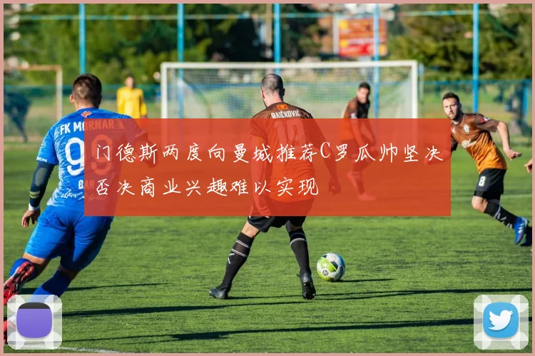门德斯两度向曼城推荐C罗瓜帅坚决否决商业兴趣难以实现