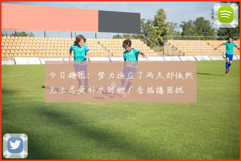 今日趣图：努力适应了两天却依然无法忍受补水时的广告插播困扰
