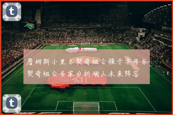 詹姆斯小里东契奇组合强于字母东契奇组合专家分析湖人未来阵容