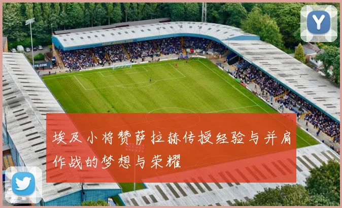 埃及小将赞萨拉赫传授经验与并肩作战的梦想与荣耀