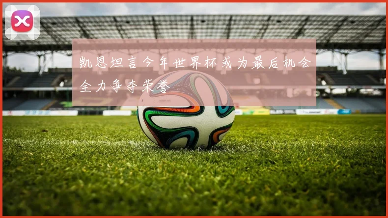 凯恩坦言今年世界杯或为最后机会全力争夺荣誉