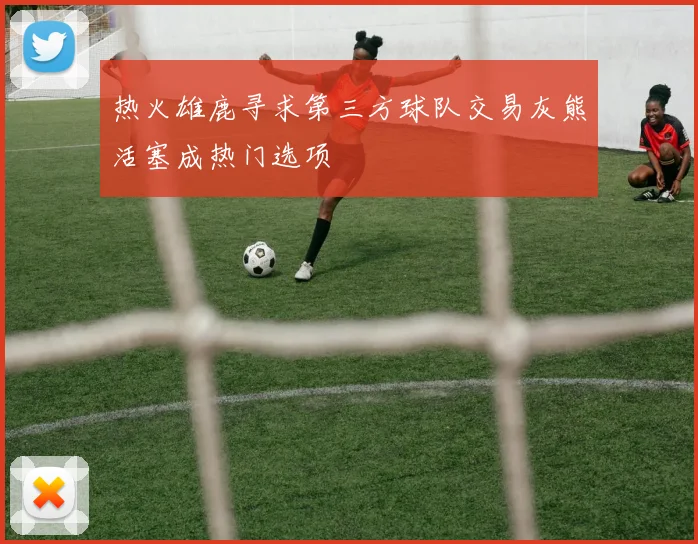热火雄鹿寻求第三方球队交易灰熊活塞成热门选项