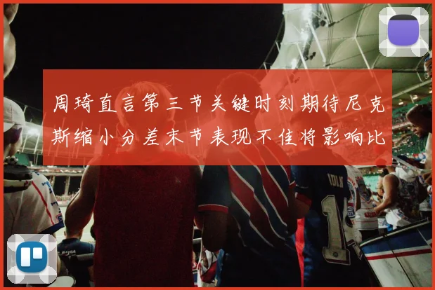 周琦直言第三节关键时刻期待尼克斯缩小分差末节表现不佳将影响比赛结果
