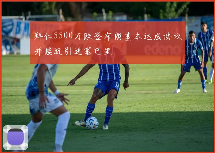 拜仁5500万欧签布朗基本达成协议并接近引进塞巴里