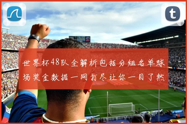 世界杯48队全解析包括分组名单球场奖金数据一网打尽让你一目了然