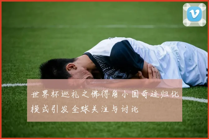 世界杯巡礼之佛得角小国奇迹归化模式引发全球关注与讨论