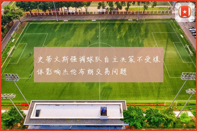 史蒂文斯强调球队自主决策不受媒体影响杰伦布朗交易问题