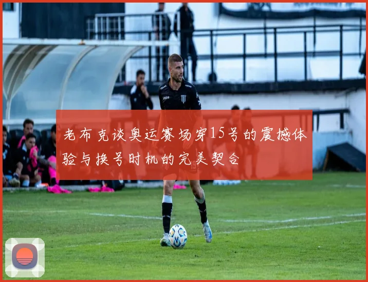 老布克谈奥运赛场穿15号的震撼体验与换号时机的完美契合