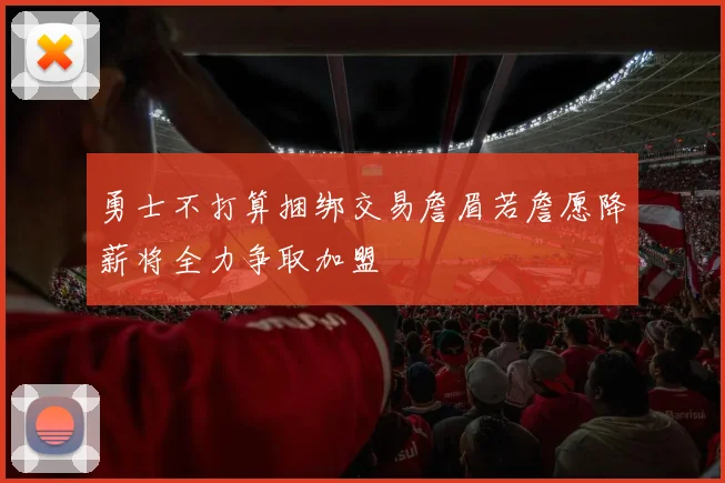 勇士不打算捆绑交易詹眉若詹愿降薪将全力争取加盟