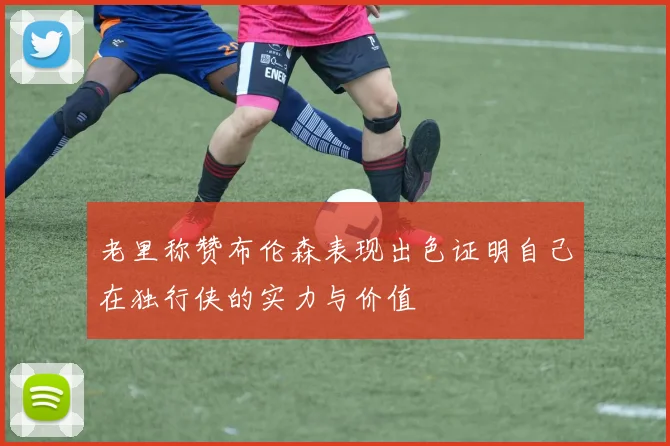 老里称赞布伦森表现出色证明自己在独行侠的实力与价值