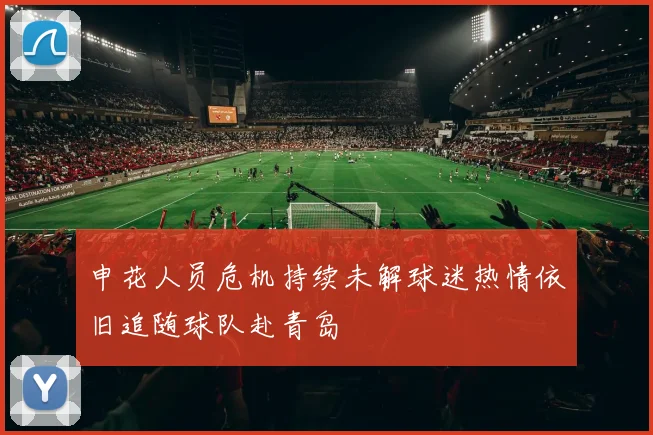 申花人员危机持续未解球迷热情依旧追随球队赴青岛