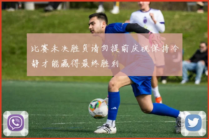 比赛未决胜负请勿提前庆祝保持冷静才能赢得最终胜利